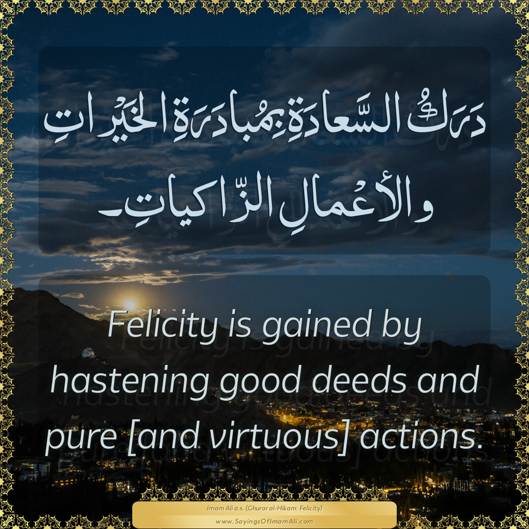 Felicity is gained by hastening good deeds and pure [and virtuous] actions.